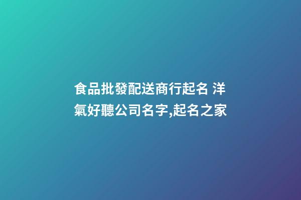食品批發配送商行起名 洋氣好聽公司名字,起名之家-第1張-公司起名-玄機派